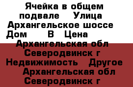 Ячейка в общем подвале. › Улица ­ Архангельское шоссе › Дом ­ 10 В › Цена ­ 20 000 - Архангельская обл., Северодвинск г. Недвижимость » Другое   . Архангельская обл.,Северодвинск г.